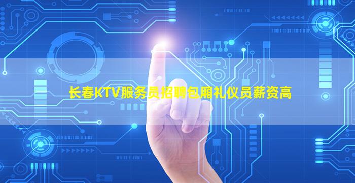 长春KTV服务员招聘包厢礼仪员薪资高